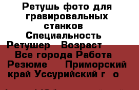 Ретушь фото для гравировальных станков › Специальность ­ Ретушер › Возраст ­ 40 - Все города Работа » Резюме   . Приморский край,Уссурийский г. о. 